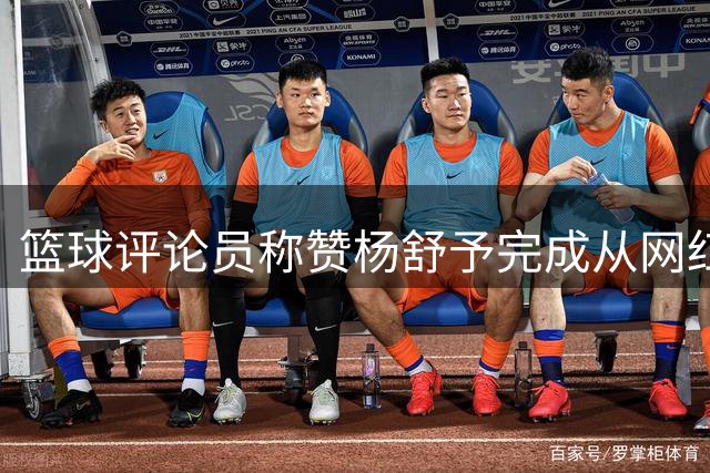 篮球评论员称赞杨舒予完成从网红到实力球员的蜕变